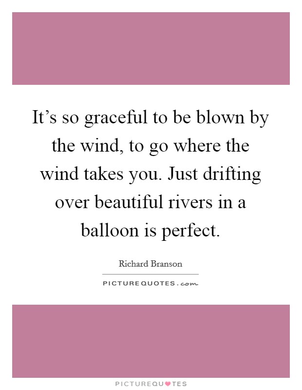 It's so graceful to be blown by the wind, to go where the wind takes you. Just drifting over beautiful rivers in a balloon is perfect. Picture Quote #1