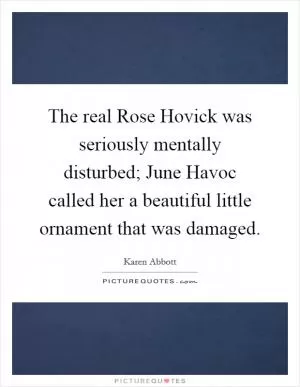 The real Rose Hovick was seriously mentally disturbed; June Havoc called her a beautiful little ornament that was damaged Picture Quote #1