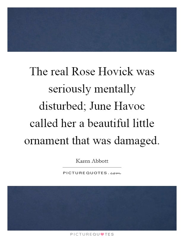 The real Rose Hovick was seriously mentally disturbed; June Havoc called her a beautiful little ornament that was damaged. Picture Quote #1
