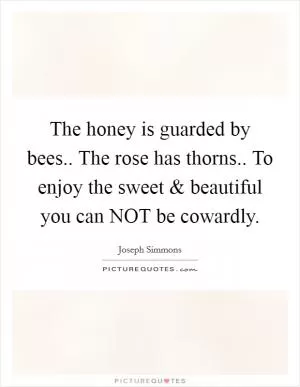 The honey is guarded by bees.. The rose has thorns.. To enjoy the sweet and beautiful you can NOT be cowardly Picture Quote #1