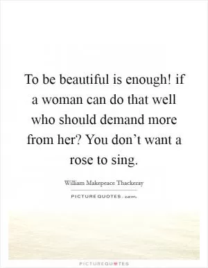 To be beautiful is enough! if a woman can do that well who should demand more from her? You don’t want a rose to sing Picture Quote #1