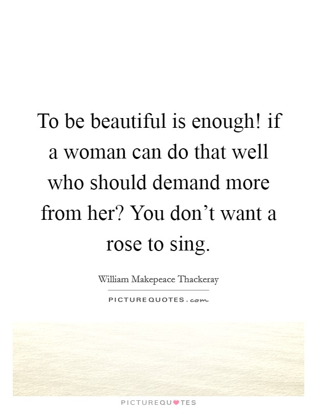 To be beautiful is enough! if a woman can do that well who should demand more from her? You don't want a rose to sing. Picture Quote #1