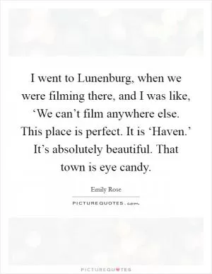 I went to Lunenburg, when we were filming there, and I was like, ‘We can’t film anywhere else. This place is perfect. It is ‘Haven.’ It’s absolutely beautiful. That town is eye candy Picture Quote #1