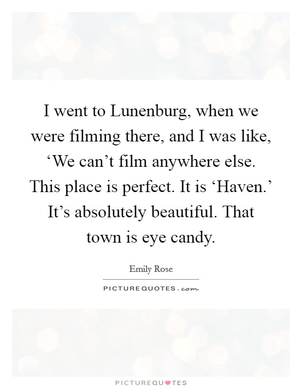 I went to Lunenburg, when we were filming there, and I was like, ‘We can't film anywhere else. This place is perfect. It is ‘Haven.' It's absolutely beautiful. That town is eye candy. Picture Quote #1