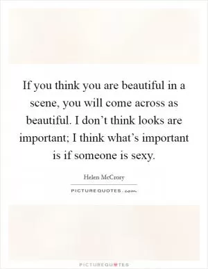 If you think you are beautiful in a scene, you will come across as beautiful. I don’t think looks are important; I think what’s important is if someone is sexy Picture Quote #1