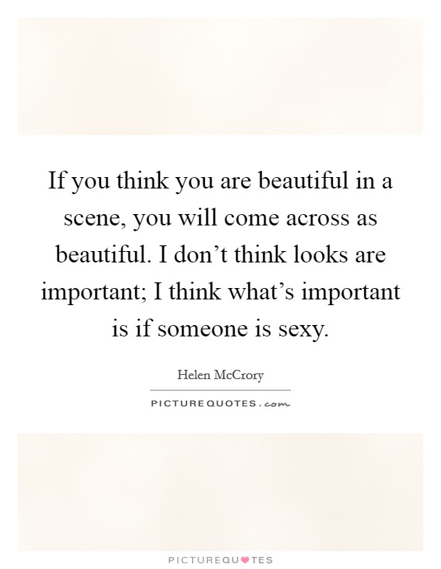 If you think you are beautiful in a scene, you will come across as beautiful. I don't think looks are important; I think what's important is if someone is sexy. Picture Quote #1