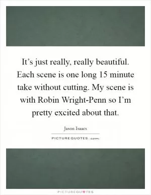 It’s just really, really beautiful. Each scene is one long 15 minute take without cutting. My scene is with Robin Wright-Penn so I’m pretty excited about that Picture Quote #1