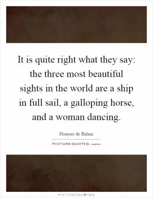 It is quite right what they say: the three most beautiful sights in the world are a ship in full sail, a galloping horse, and a woman dancing Picture Quote #1