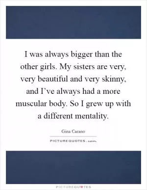 I was always bigger than the other girls. My sisters are very, very beautiful and very skinny, and I’ve always had a more muscular body. So I grew up with a different mentality Picture Quote #1