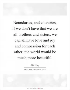 Boundaries, and countries, if we don’t have that we are all brothers and sisters, we can all have love and joy and compassion for each other: the world would be much more beautiful Picture Quote #1