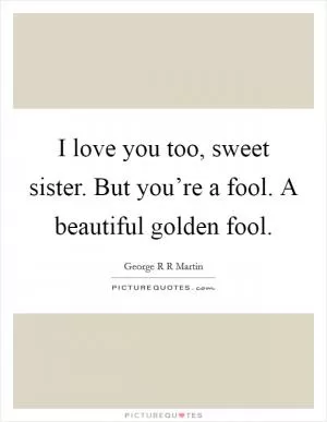 I love you too, sweet sister. But you’re a fool. A beautiful golden fool Picture Quote #1