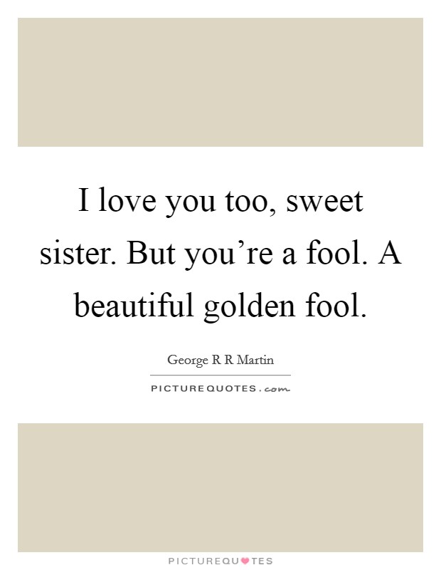 I love you too, sweet sister. But you're a fool. A beautiful golden fool. Picture Quote #1