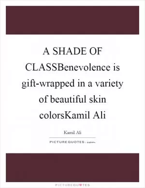 A SHADE OF CLASSBenevolence is gift-wrapped in a variety of beautiful skin colorsKamil Ali Picture Quote #1