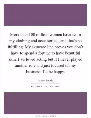 More than 100 million women have worn my clothing and accessories,, and that’s so fulfilling. My skincare line proves you don’t have to spend a fortune to have beautiful skin. I’ve loved acting but if I never played another role and just focused on my business, I’d be happy Picture Quote #1
