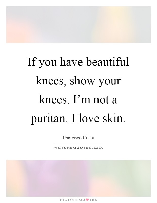 If you have beautiful knees, show your knees. I'm not a puritan. I love skin. Picture Quote #1