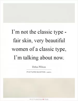 I’m not the classic type - fair skin, very beautiful women of a classic type, I’m talking about now Picture Quote #1