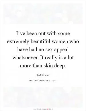 I’ve been out with some extremely beautiful women who have had no sex appeal whatsoever. It really is a lot more than skin deep Picture Quote #1