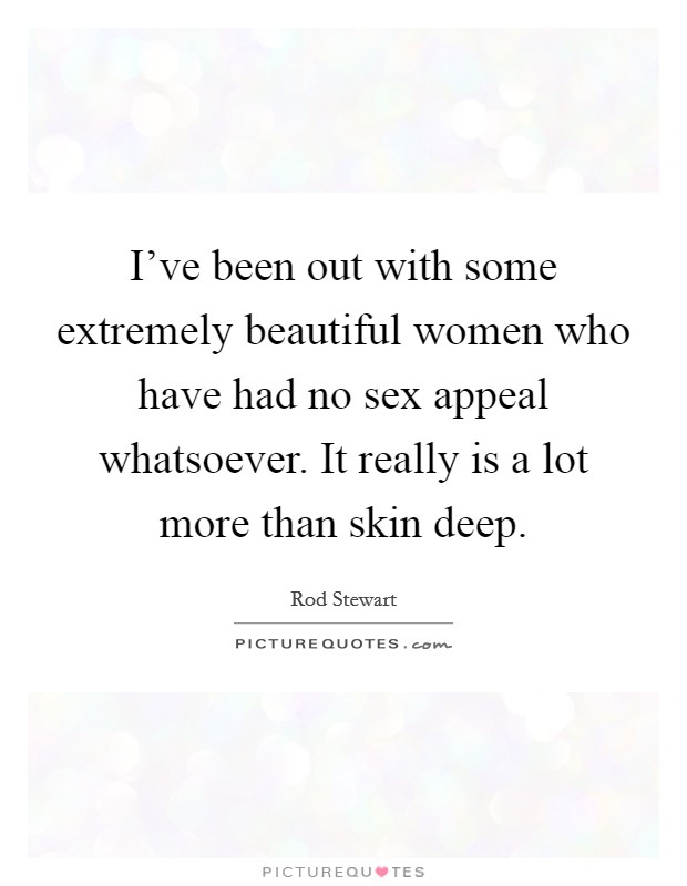 I've been out with some extremely beautiful women who have had no sex appeal whatsoever. It really is a lot more than skin deep. Picture Quote #1
