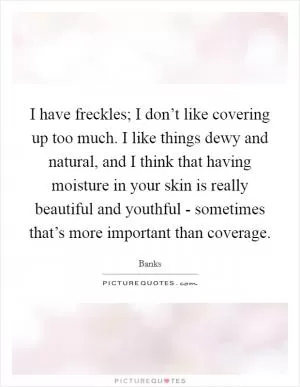I have freckles; I don’t like covering up too much. I like things dewy and natural, and I think that having moisture in your skin is really beautiful and youthful - sometimes that’s more important than coverage Picture Quote #1