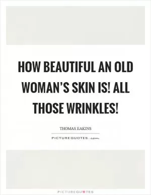 How beautiful an old woman’s skin is! All those wrinkles! Picture Quote #1