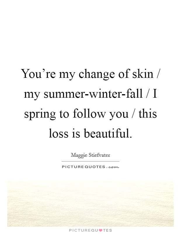 You're my change of skin / my summer-winter-fall / I spring to follow you / this loss is beautiful. Picture Quote #1