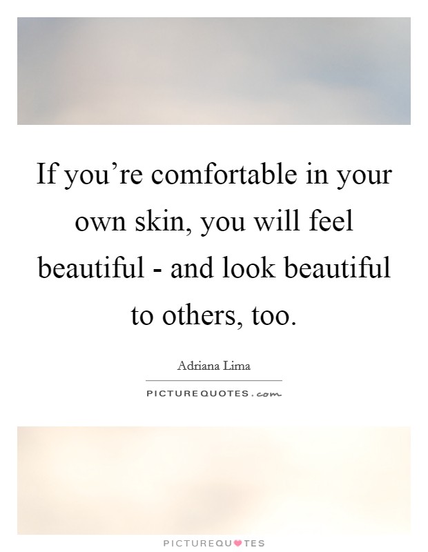 If you're comfortable in your own skin, you will feel beautiful - and look beautiful to others, too. Picture Quote #1