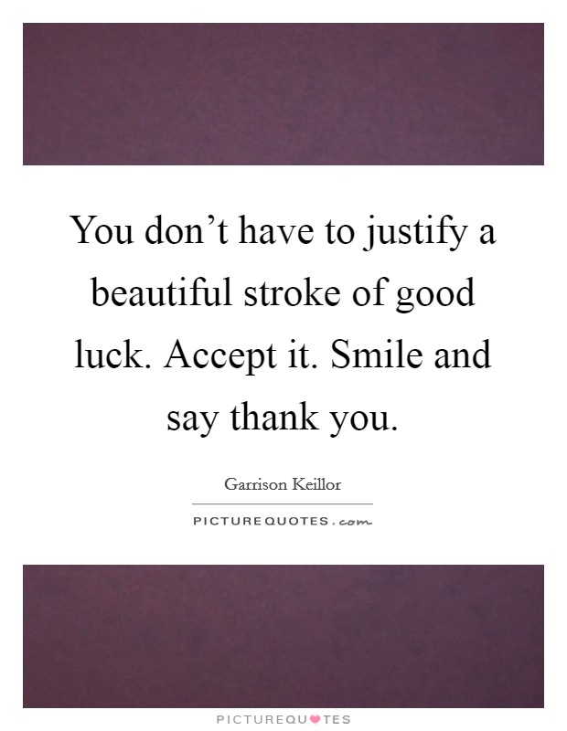 You don't have to justify a beautiful stroke of good luck. Accept it. Smile and say thank you. Picture Quote #1