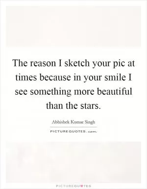 The reason I sketch your pic at times because in your smile I see something more beautiful than the stars Picture Quote #1