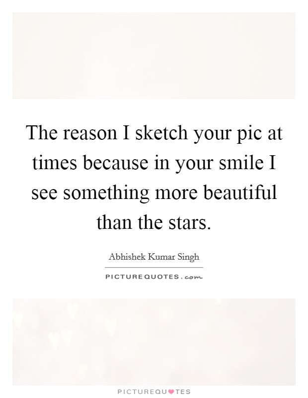 The reason I sketch your pic at times because in your smile I see something more beautiful than the stars. Picture Quote #1