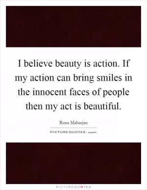 I believe beauty is action. If my action can bring smiles in the innocent faces of people then my act is beautiful Picture Quote #1