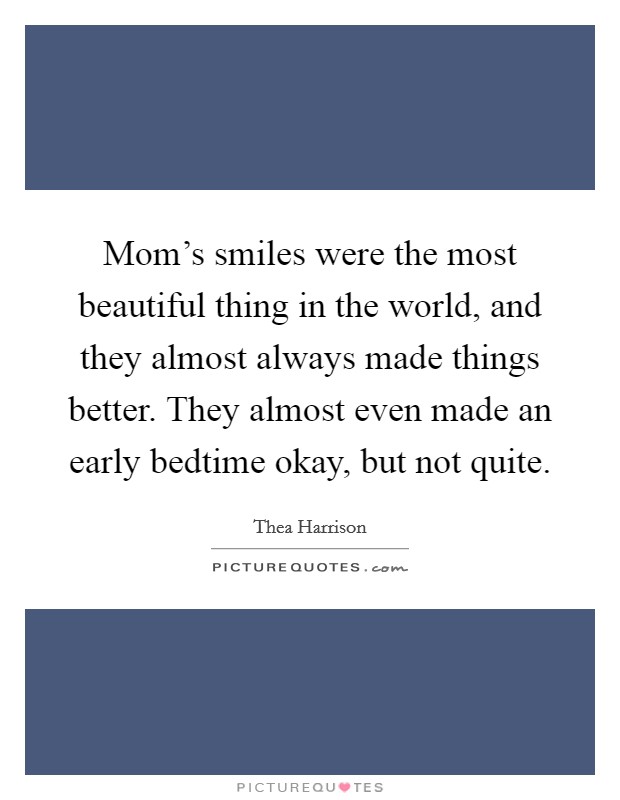 Mom's smiles were the most beautiful thing in the world, and they almost always made things better. They almost even made an early bedtime okay, but not quite. Picture Quote #1