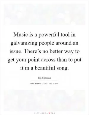 Music is a powerful tool in galvanizing people around an issue. There’s no better way to get your point across than to put it in a beautiful song Picture Quote #1