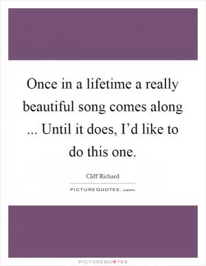 Once in a lifetime a really beautiful song comes along ... Until it does, I’d like to do this one Picture Quote #1