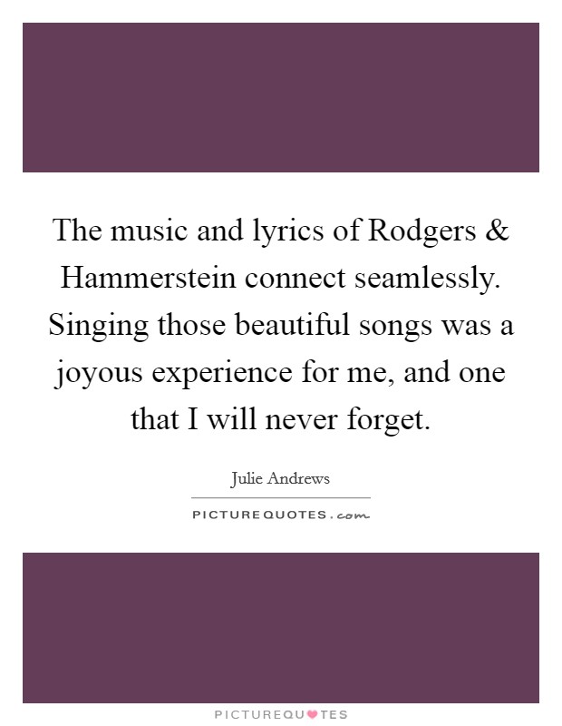 The music and lyrics of Rodgers and Hammerstein connect seamlessly. Singing those beautiful songs was a joyous experience for me, and one that I will never forget. Picture Quote #1