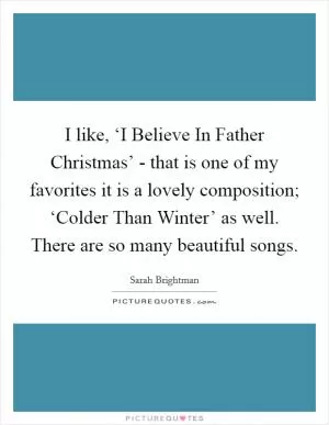 I like, ‘I Believe In Father Christmas’ - that is one of my favorites it is a lovely composition; ‘Colder Than Winter’ as well. There are so many beautiful songs Picture Quote #1