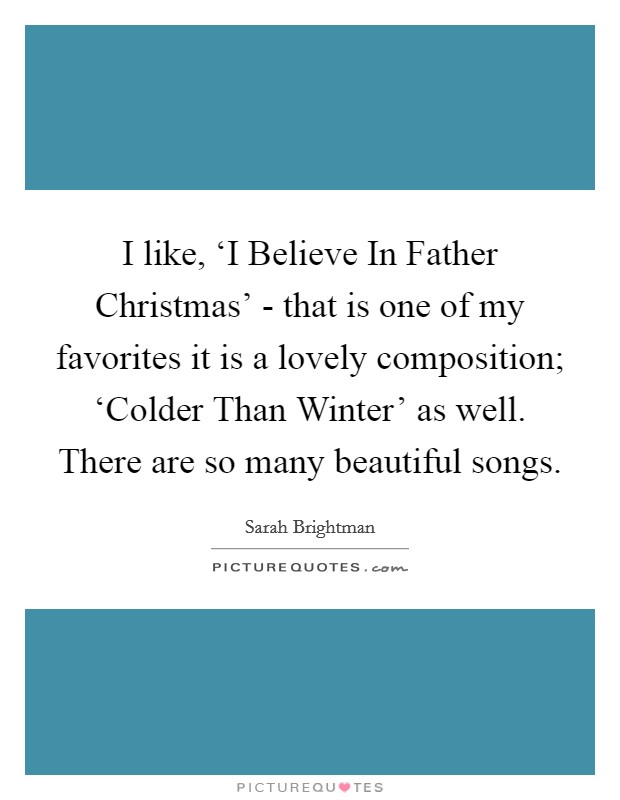 I like, ‘I Believe In Father Christmas' - that is one of my favorites it is a lovely composition; ‘Colder Than Winter' as well. There are so many beautiful songs. Picture Quote #1