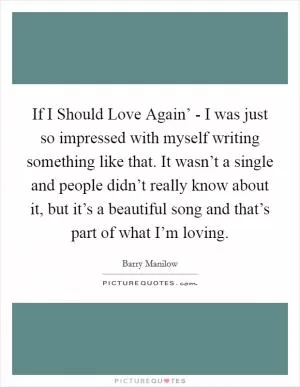 If I Should Love Again’ - I was just so impressed with myself writing something like that. It wasn’t a single and people didn’t really know about it, but it’s a beautiful song and that’s part of what I’m loving Picture Quote #1