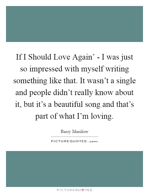 If I Should Love Again' - I was just so impressed with myself writing something like that. It wasn't a single and people didn't really know about it, but it's a beautiful song and that's part of what I'm loving. Picture Quote #1
