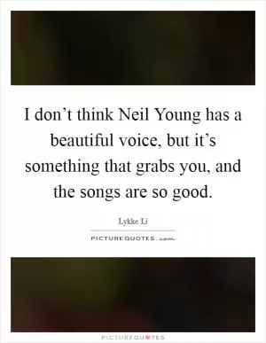I don’t think Neil Young has a beautiful voice, but it’s something that grabs you, and the songs are so good Picture Quote #1