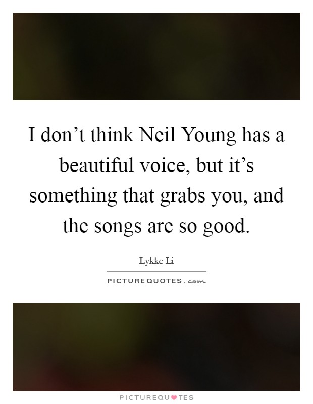 I don't think Neil Young has a beautiful voice, but it's something that grabs you, and the songs are so good. Picture Quote #1