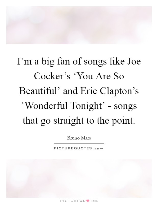 I'm a big fan of songs like Joe Cocker's ‘You Are So Beautiful' and Eric Clapton's ‘Wonderful Tonight' - songs that go straight to the point. Picture Quote #1