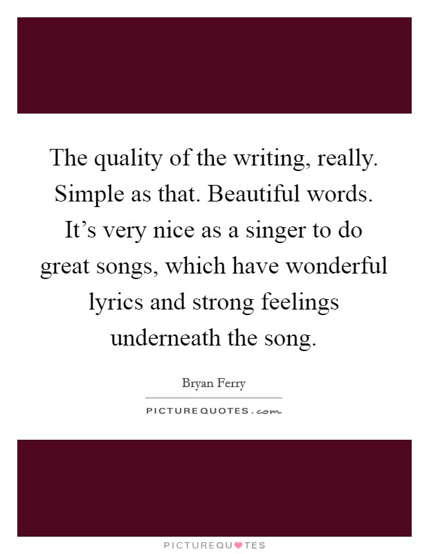 The quality of the writing, really. Simple as that. Beautiful words. It's very nice as a singer to do great songs, which have wonderful lyrics and strong feelings underneath the song. Picture Quote #1