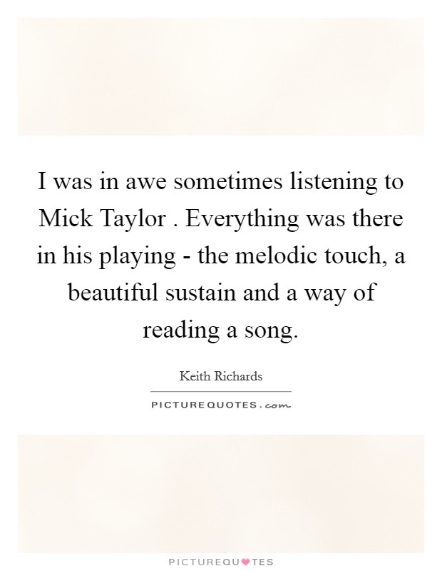 I was in awe sometimes listening to Mick Taylor . Everything was there in his playing - the melodic touch, a beautiful sustain and a way of reading a song. Picture Quote #1