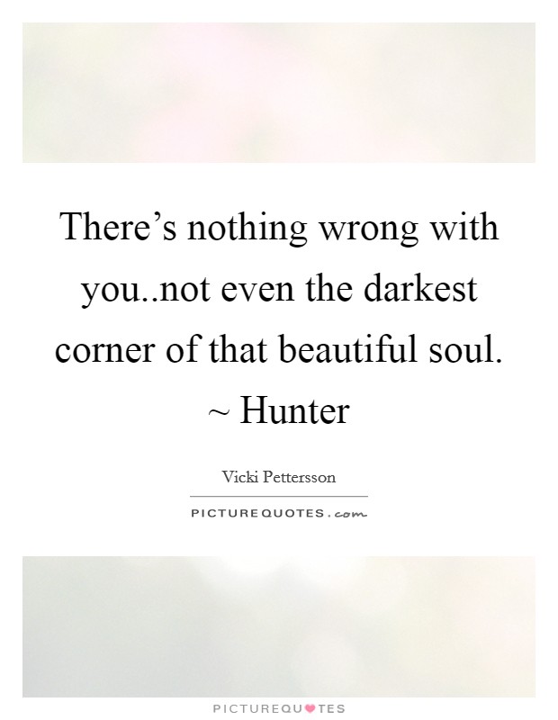 There's nothing wrong with you..not even the darkest corner of that beautiful soul. ~ Hunter Picture Quote #1