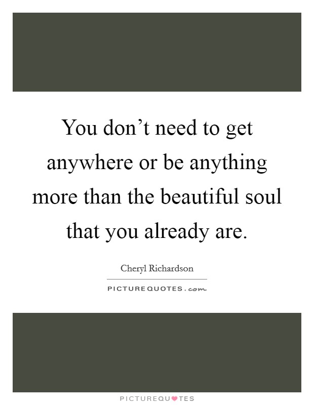 You don't need to get anywhere or be anything more than the beautiful soul that you already are. Picture Quote #1