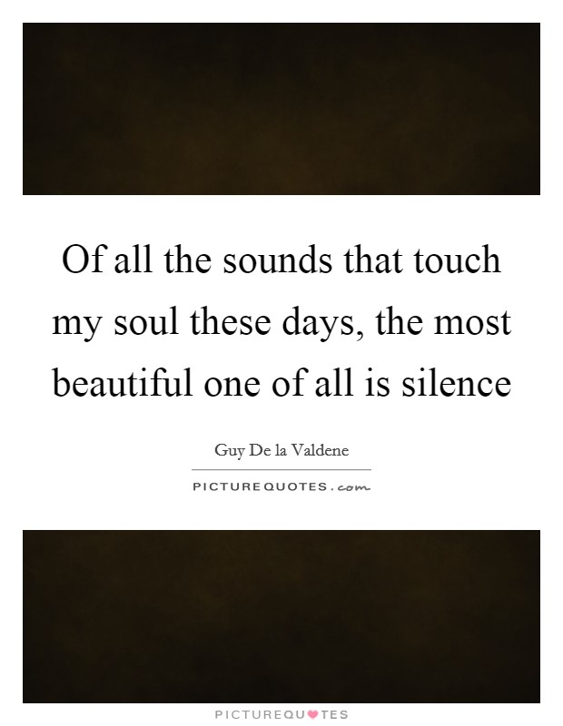Of all the sounds that touch my soul these days, the most beautiful one of all is silence Picture Quote #1