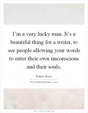 I’m a very lucky man. It’s a beautiful thing for a writer, to see people allowing your words to enter their own unconscious and their souls Picture Quote #1
