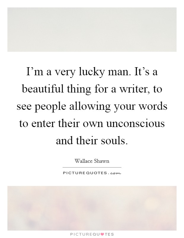 I'm a very lucky man. It's a beautiful thing for a writer, to see people allowing your words to enter their own unconscious and their souls. Picture Quote #1
