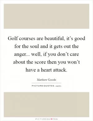 Golf courses are beautiful, it’s good for the soul and it gets out the anger... well, if you don’t care about the score then you won’t have a heart attack Picture Quote #1