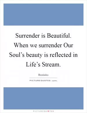 Surrender is Beautiful. When we surrender Our Soul’s beauty is reflected in Life’s Stream Picture Quote #1